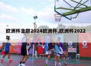 欧洲杯主题2024欧洲杯,欧洲杯2022年