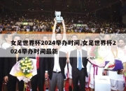 女足世界杯2024举办时间,女足世界杯2024举办时间最新